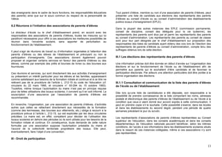 des enseignants dans le cadre de leurs fonctions, les responsabilités éducatives          Tout parent d’élève, membre ou non d’une association de parents d’élèves, peut
des parents) ainsi que sur le souci commun du respect de la personnalité de               présenter une liste de candidats aux élections des représentants des parents
l’élève.                                                                                  d’élèves au conseil d’école ou au conseil d’administration des établissements
                                                                                          publics locaux d’enseignement (EPLE).
II.2 Réunions à l’initiative des associations de parents d’élèves
                                                                                          Dans la plupart des autres instances des EPLE (commission permanente,
Le directeur d’école ou le chef d’établissement prend, en accord avec les                 conseil de discipline, conseil des délégués pour la vie lycéenne), les
responsables des associations de parents d’élèves, toutes les mesures qui lui             représentants des parents sont élus par et parmi les représentants des parents
paraîtront nécessaires pour offrir à ces associations les meilleures possibilités de      au conseil d’administration. Les représentants des parents au conseil de classe
réunion dans l’enceinte scolaire, sans apporter de perturbation au                        sont pour leur part désignés par le chef d’établissement sur proposition des
fonctionnement de l’établissement.                                                        responsables des listes de candidats ayant obtenu des voix lors de l’élection des
                                                                                          représentants de parents d’élèves au conseil d’administration, compte tenu des
                                                                                          suffrages obtenus lors de cette élection.
Il peut s’agir de réunions de travail ou d’information organisées à l’attention des
parents d’élèves ou des élèves de l’établissement et prévoyant ou non la
participation d’enseignants. Ces associations doivent également pouvoir                   III.1 Les élections des représentants des parents d’élèves
proposer et organiser certains services en faveur des parents d’élèves ou des
élèves, comme par exemple des prêts et bourses de livres ou des bourses aux               Une information précise doit être donnée en début d’année sur l’organisation des
fournitures.                                                                              élections et sur le fonctionnement de l’école ou de l’établissement afin de
                                                                                          permettre aux parents qui le souhaitent d’être candidats et de favoriser la
Ces réunions et services, qui sont directement liés aux activités d’enseignement          participation électorale. Par ailleurs une attention particulière doit être portée à la
ou présentent un intérêt particulier pour les élèves et les familles, apparaissent        bonne organisation des élections.
comme satisfaisant aux besoins de la formation initiale et continue et à ce titre ne
relèvent pas de la procédure de l’article L. 212-15 du code de l’éducation (cf.           III.1.1 Consultation et communication de la liste des parents d’élèves
circulaire du 22 mars 1985, et circulaire n° 93-294 du 15 octobre 1993).                  de l’école ou de l’établissement
Toutefois, même lorsque l’autorisation du maire n’est pas en principe requise
pour de telles utilisations des locaux scolaires, il convient qu’il en soit informé. La   Dès lors qu’une liste de candidatures a été déposée, son responsable a la
souscription d’une assurance par l’association de parents d’élèves est                    possibilité de prendre connaissance de la liste comportant les noms, adresses
recommandée.                                                                              postale et électronique des parents d’élèves de l’établissement ou de l’école à la
                                                                                          condition que ceux-ci aient donné leur accord exprès à cette communication. Il
En revanche, l’organisation, par une association de parents d’élèves, d’activités         peut en prendre copie s’il le souhaite. Cette possibilité s’exerce, dans les écoles
autres que celles se rattachant directement aux nécessités de la formation                et dans les établissements du second degré, pendant une période de quatre
(comme des kermesses, des bourses aux vêtements, etc.) oblige à recourir à la             semaines précédant le jour du scrutin.
procédure prévue à l’article L. 212-15, qui est explicitée par les deux circulaires
précitées. Le maire est, en effet, compétent pour décider de l’utilisation des            Les représentants d’associations de parents d’élèves représentées au Conseil
locaux scolaires en dehors des périodes où ils sont utilisés pour les besoins de la       supérieur de l’éducation, dans les conseils académiques et dans les conseils
formation initiale et continue. En conséquence, toute demande de cette nature             départementaux de l’éducation nationale peuvent bénéficier, selon les mêmes
formulée par une association suppose l’autorisation préalable du maire et                 conditions, de l’accès à ces informations dans les établissements scolaires situés
l’accord de la collectivité territoriale propriétaire des locaux. Elle peut,              dans le ressort de ces instances collégiales, même si ces associations n’y sont
éventuellement, faire l’objet d’une convention.                                           pas représentées.

III - Droit de participation

                                                                                                                                                                              13
 