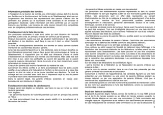 - les parents d'élèves scolarisés en classe post-baccalauréat ;
Information préalable des familles                                                         Les personnels des établissements scolaires représentés au sein du conseil
À l'occasion de la réunion de rentrée, une information précise doit être donnée            d'administration ne sont pas éligibles au titre de leur éventuelle qualité de parent
aux familles sur le fonctionnement de l'école ou de l'établissement ainsi que sur          d'élève. Ces personnels sont en effet déjà représentés au conseil
l'organisation des élections des représentants des parents d'élèves afin de                d'administration au titre de la catégorie à laquelle ils appartiennent (c'est-à-dire
permettre aux parents qui le souhaitent d'être candidats et de favoriser la                selon le cas : membre de droit, personnalité qualifiée, personnels
participation électorale. Cette information doit être confirmée par un courrier            d'enseignement et d'éducation, personnel administratif, sociaux et de santé,
transmis aux familles. Les horaires de cette réunion doivent être compatibles              techniques, ouvriers et de service).
avec les obligations professionnelles de ces dernières.                                    Si un candidat se désiste moins de huit jours francs avant l'ouverture du scrutin, il
                                                                                           ne peut être remplacé. Tout cas d'inéligibilité découvert sur une liste doit être
Établissement de la liste électorale                                                       signalé au bureau des élections, qui en avisera l'intéressé en vue de sa radiation.
Les personnes autorisées à voter sont celles qui sont titulaires de l'autorité             Peuvent déposer des listes de candidats :
parentale. Celle-ci est, en principe, exercée en commun par les parents.                   - les fédérations ou unions de parents d'élèves, qu'elles soient ou non présentes
Chacun des parents, quelle que soit sa situation matrimoniale et sa nationalité,           dans l'établissement ;
est électeur à ces élections, sauf dans le cas où il s'est vu retirer l'autorité           - des associations déclarées de parents d'élèves, c'est-à-dire des associations
parentale.                                                                                 dont l'objet est la défense des intérêts communs des parents d'élèves ;
La fiche de renseignements demandée aux familles en début d'année scolaire                 - des parents d'élèves qui ne se sont pas constitués en associations.
mentionne les coordonnées des deux parents.                                                Vous veillerez au strict respect de l'égalité de traitement dans l'affichage et la
Ainsi, les deux parents figurent sur la liste électorale, dans la mesure toutefois où      distribution des documents élaborés par les fédérations, qu'elles soient ou non
les informations concernant chacun d'eux auront été communiquées à l'école ou              représentées dans l'établissement. Les listes peuvent ne pas être complètes
l'établissement. Il n'appartient pas en effet aux directeurs d'école et chefs              mais doivent comporter au moins deux noms. Les listes et les déclarations de
d'établissement de rechercher eux-mêmes ces informations. Mais cette liste doit            candidatures doivent parvenir au bureau des élections avant la date limite fixée
être mise à jour, selon les justificatifs qui auront été apportés par le parent            par le calendrier des opérations électorales. Les candidatures déposées hors
concerné, jusqu'au déroulement même du scrutin et ce, bien évidemment, avant               délais sont irrecevables.
la fermeture du bureau de vote.                                                            Sur les listes et les déclarations de candidatures figure :
Chacun des parents doit recevoir l'ensemble du matériel de vote.                           - soit la mention de la fédération ou de l'association de parents d'élèves qui
Concernant les élèves confiés à un tiers accomplissant tous les actes usuels               présente la liste ;
relatifs à la surveillance et à l'éducation de l'enfant, ce tiers exerce, à la place des   - soit le nom du premier candidat, dans le cas d'une liste présentée par des
parents, le droit de voter et de se porter candidat aux élections. Ce droit de             parents d'élèves non constitués en association.
suffrage est non cumulatif avec celui dont il disposerait déjà au titre de parent          Concernant la mention de l'appartenance, les candidats figurant sur une liste
d'un élève inscrit dans l'établissement scolaire.                                          présentée par une fédération ou une union de parents d'élèves existant au
Dans le second degré, les parents d'élèves scolarisés en classe post-                      niveau national, ou par une association de parents d'élèves, n'ont pas à
baccalauréat sont électeurs et éligibles.                                                  mentionner leur appartenance à côté de leur nom.
                                                                                           Les candidats figurant sur une liste d'union ont la possibilité de mentionner à côté
Établissement des listes de candidatures                                                   de leur nom leur appartenance à l'une des fédérations, unions ou associations
Chaque parent est éligible ou rééligible, sauf dans le cas où il s'est vu retirer          mentionnées ci-dessus.
l'autorité parentale.
Sont éligibles :                                                                           Dépôt des listes de candidature
- les personnes titulaires de l'autorité parentale qui sont en principe les parents        S'agissant du premier degré, l'article premier de l'arrêté du 13 mai 1985 prévoit
de l'élève ;                                                                               qu'« à la fin de l'année scolaire ou au début de l'année scolaire suivante, le
- les tiers accomplissant tous les actes usuels relatifs à la surveillance et à            conseil d'école désigne en son sein une commission [.] Cette commission est
l'éducation de l'enfant ;                                                                  chargée d'assurer l'organisation et de veiller au bon déroulement des élections [.]
                                                                                           En cas d'impossibilité de constituer cette commission ou en cas de désaccord au

                                                                                                                                                                              4
 