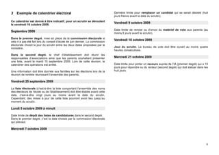 3   Exemple de calendrier électoral                                             Dernière limite pour remplacer un candidat qui se serait désisté (huit
                                                                                jours francs avant la date du scrutin).
Ce calendrier est donné à titre indicatif, pour un scrutin se déroulant
                                                                                Vendredi 9 octobre 2009
le vendredi 16 octobre 2009.
                                                                                Date limite de remise ou d’envoi du matériel de vote aux parents (au
Septembre 2009
                                                                                moins 6 jours avant le scrutin).
Dans le premier degré, mise en place de la commission électorale si
                                                                                Vendredi 16 octobre 2009
cela n’a pas été fait lors du conseil d’école de juin dernier. La commission
électorale choisit le jour du scrutin entre les deux dates proposées par le
                                                                                Jour du scrutin. Le bureau de vote doit être ouvert au moins quatre
ministère.
                                                                                heures consécutives.
Dans le second degré, le chef d’établissement doit réunir les
responsables d’associations ainsi que les parents souhaitant présenter          Mercredi 21 octobre 2009
une liste, avant le mardi 15 septembre 2009. Lors de cette réunion, le
calendrier des opérations est arrêté.                                           Date limite pour porter un recours auprès de l’IA (premier degré) qui a 15
                                                                                jours pour répondre ou du recteur (second degré) qui doit statuer dans les
Une information doit être donnée aux familles sur les élections lors de la      huit jours.
réunion de rentrée réunissant l’ensemble des parents.

Vendredi 25 septembre 2009

La liste électorale (c'est-à-dire la liste comportant l’ensemble des noms
des électeurs de l’école ou de l’établissement) doit être établie avant cette
date, c'est-à-dire vingt jours au moins avant la date du scrutin.
Cependant, des mises à jour de cette liste pourront avoir lieu jusqu’au
moment du scrutin.

Lundi 5 octobre 2009 à minuit

Date limite de dépôt des listes de candidatures dans le second degré.
Dans le premier degré, c’est la date choisie par la commission électorale
qui prévaut.

Mercredi 7 octobre 2009



                                                                                                                                                        6
 