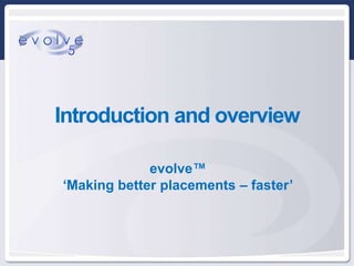 Introduction and overview

                                 evolve™
                    ‘Making better placements – faster’


  FINDING BETTER     FOCUSING ON RECRUITING   BECOMING FULLY   HARNESSING THE
                                                                                TESTIMONIALS   CONCLUSION
CANDIDATES FASTER       NOT DATA ENTRY          COMPLIANT        KNOWLEDGE
 