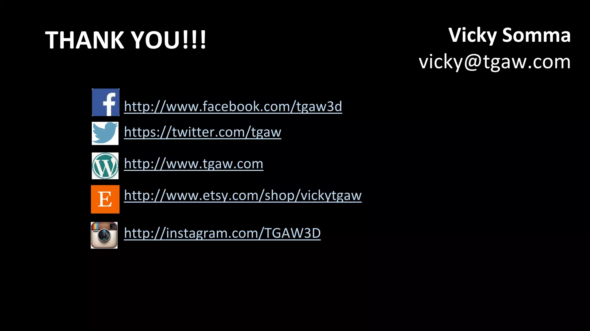 THANK YOU!!!
http://www.facebook.com/tgaw3d
https://twitter.com/tgaw
http://www.tgaw.com
http://www.etsy.com/shop/vickytgaw
http://instagram.com/TGAW3D
Vicky Somma
vicky@tgaw.com
 