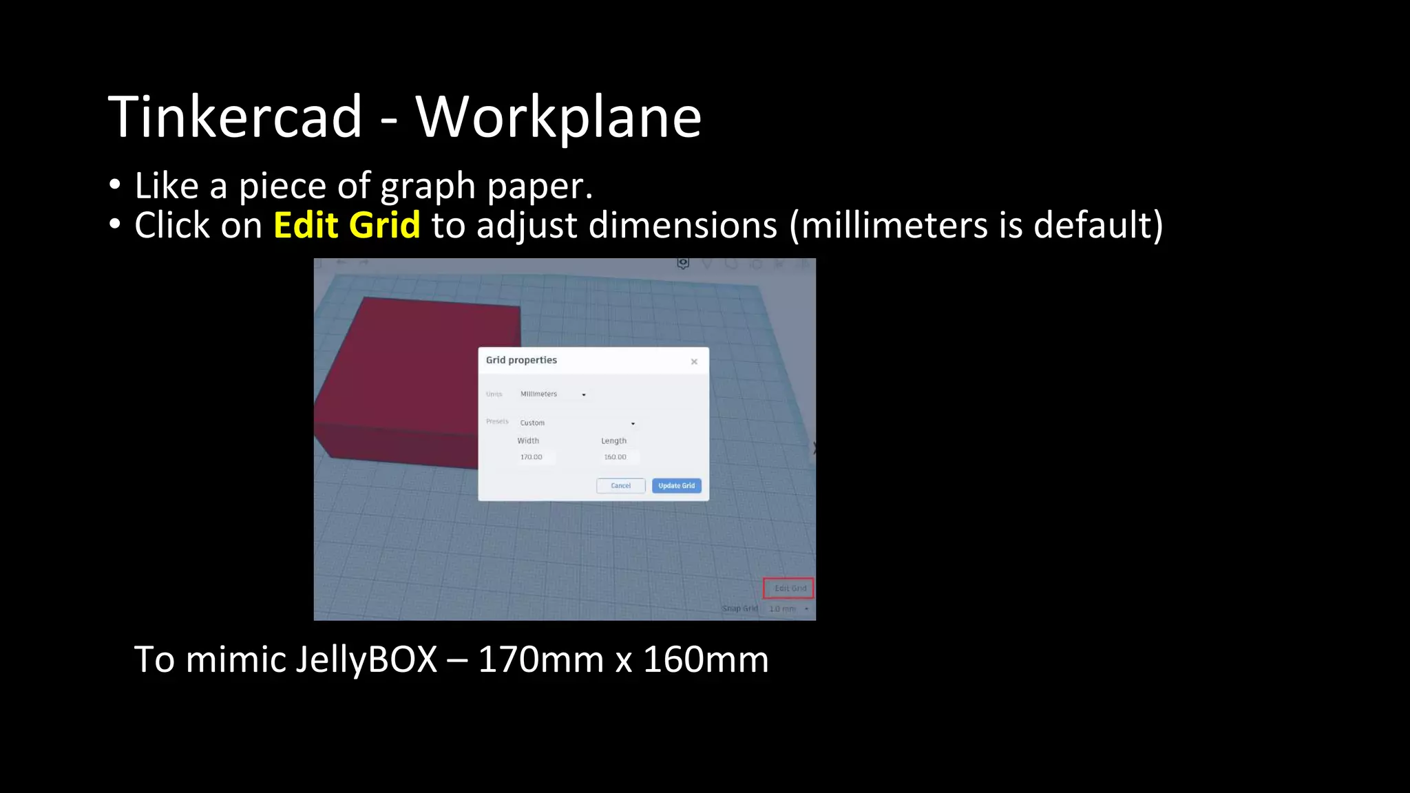 Tinkercad - Workplane
• Like a piece of graph paper.
• Click on Edit Grid to adjust dimensions (millimeters is default)
To mimic JellyBOX – 170mm x 160mm
 