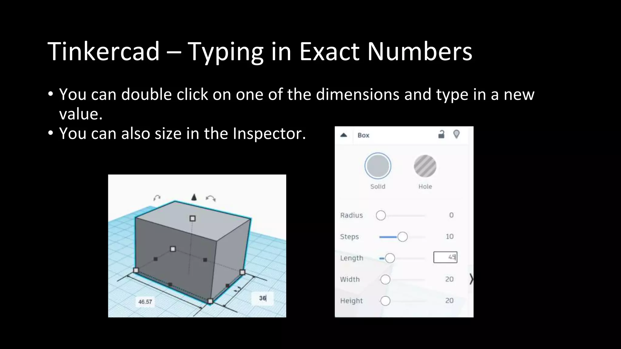 Tinkercad – Typing in Exact Numbers
• You can double click on one of the dimensions and type in a new
value.
• You can also size in the Inspector.
 
