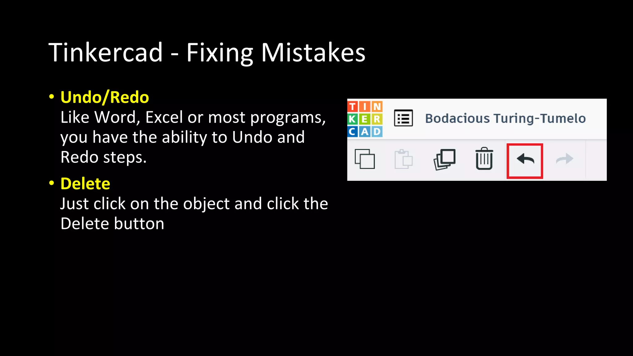 Tinkercad - Fixing Mistakes
• Undo/Redo
Like Word, Excel or most programs,
you have the ability to Undo and
Redo steps.
• Delete
Just click on the object and click the
Delete button
 