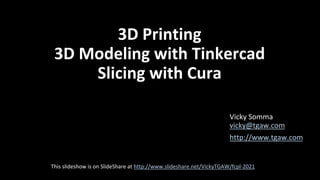 3D Printing
3D Modeling with Tinkercad
Slicing with Cura
Vicky Somma
vicky@tgaw.com
http://www.tgaw.com
This slideshow is on SlideShare at http://www.slideshare.net/VickyTGAW/fcpl-2021
 