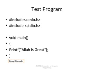 Test Program
• #include<conio.h>
• #include <stdio.h>
•
•
•
•

void main()
{
Printf(“Allah is Great“);
}
Copy this code
CSC141 Introduction to Computer
Programming

 