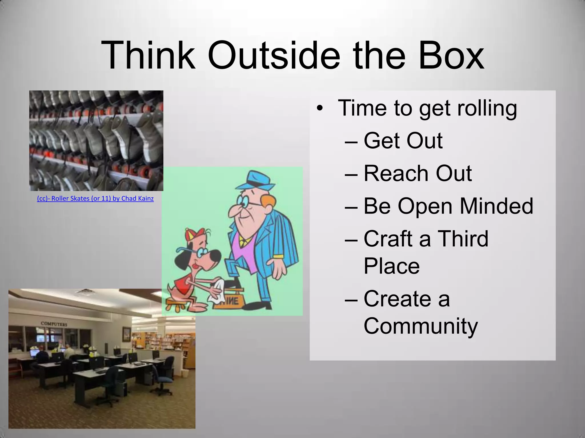 Think Outside the Box

(cc)- Roller Skates (or 11) by Chad Kainz

• Time to get rolling
– Get Out
– Reach Out
– Be Open Minded
– Craft a Third
Place
– Create a
Community

 