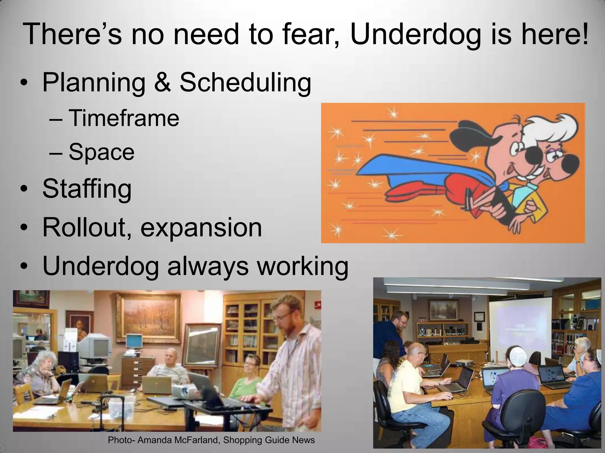 There’s no need to fear, Underdog is here!
• Planning & Scheduling
– Timeframe
– Space

• Staffing
• Rollout, expansion
• Underdog always working

Photo- Amanda McFarland, Shopping Guide News

 