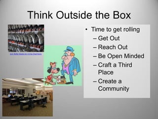 Think Outside the Box

(cc)- Roller Skates (or 11) by Chad Kainz

• Time to get rolling
– Get Out
– Reach Out
– Be Open Minded
– Craft a Third
Place
– Create a
Community

 