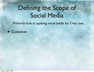 Deﬁning the Scope of
                                Social Media
                          Primarily look at applying social media for 3 key uses

            • Customer




Sunday, October 4, 2009
 