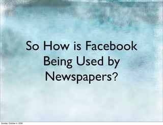 So How is Facebook
                             Being Used by
                             Newspapers?


Sunday, October 4, 2009
 