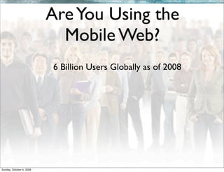 Are You Using the
                            Mobile Web?
                          6 Billion Users Globally as of 2008




Sunday, October 4, 2009
 