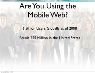 Are You Using the
                            Mobile Web?
                            6 Billion Users Globally as of 2008

                          Equals 255 Million in the United States




Sunday, October 4, 2009
 