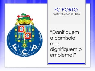 FC PORTO
“a Revolução” 2014/15
“Danifiquem
a camisola
mas
dignifiquem o
emblema!”
 
