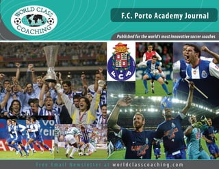 May/June 2007
Published for the world’s most innovative soccer coaches
F r e e E m a i l N e w s l e t t e r a t w o r l d c l a s s c o a c h i n g . c o m
Published for the world’s most innovative soccer coaches
F.C. Porto Academy Journal
 