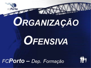 ORGANIZAÇÃO
OFENSIVA
FCPorto – Dep. Formação
 