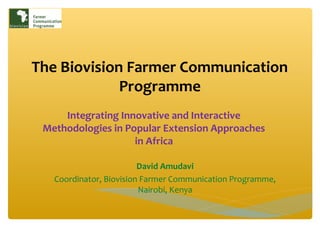 The Biovision Farmer Communication
             Programme
     Integrating Innovative and Interactive
 Methodologies in Popular Extension Approaches
                    in Africa

                         David Amudavi
   Coordinator, Biovision Farmer Communication Programme,
                         Nairobi, Kenya
 