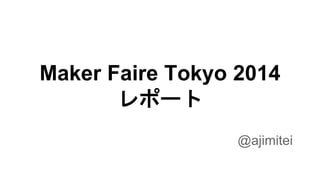 Maker Faire Tokyo 2014
レポート
@ajimitei
 