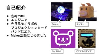 自己紹介
● @ajimitei
● エンジニア
● 先月品モノラボの
プロジェクションカード
バンドに加入
● Maker活動はじめました
Faamo テレブー
どこでもドアノブふくおん！
 