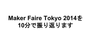 Maker Faire Tokyo 2014を
10分で振り返ります
 