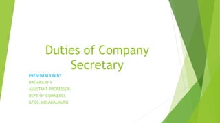 Duties of Company
Secretary
PRESENTATION BY
NAGARAJU V
ASSISTANT PROFESSOR,
DEPT OF COMMERCE
GFGC,MOLAKALMURU
 