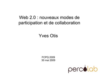 Web 2.0 : nouveaux modes de  participation et de collaboration  Yves Otis FCPQ 2009 30 mai 2009 