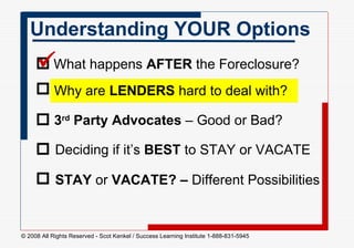 Understanding YOUR Options What happens  AFTER  the Foreclosure?  Why are  LENDERS  hard to deal with?  3 rd  Party   Advocates  – Good or Bad?  Deciding if it’s  BEST  to STAY or VACATE  STAY  or  VACATE? –  Different Possibilities        