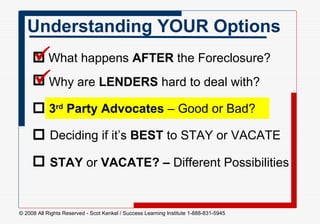 Understanding YOUR Options What happens  AFTER  the Foreclosure?  Why are  LENDERS  hard to deal with?  3 rd  Party   Advocates  – Good or Bad?  Deciding if it’s  BEST  to STAY or VACATE  STAY  or  VACATE? –  Different Possibilities         