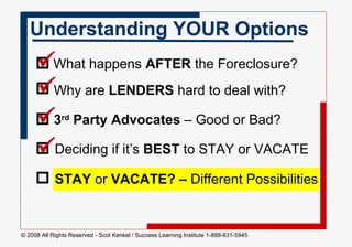 Understanding YOUR Options What happens  AFTER  the Foreclosure?  Why are  LENDERS  hard to deal with?  3 rd  Party   Advocates  – Good or Bad?  Deciding if it’s  BEST  to STAY or VACATE  STAY  or  VACATE? –  Different Possibilities           