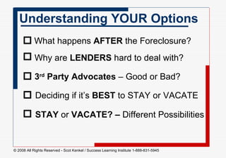 Understanding YOUR Options What happens  AFTER  the Foreclosure?  Why are  LENDERS  hard to deal with?  3 rd  Party   Advocates  – Good or Bad?  Deciding if it’s  BEST  to STAY or VACATE  STAY  or  VACATE? –  Different Possibilities       