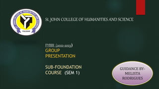 St. JOHN COLLEGE OF HUMANITIES AND SCIENCE
FYBBI (2022-2023)
GROUP
PRESENTATION
SUB-FOUNDATION
COURSE (SEM 1)
GUIDANCE BY-
MELISTA
RODRIGUES
 