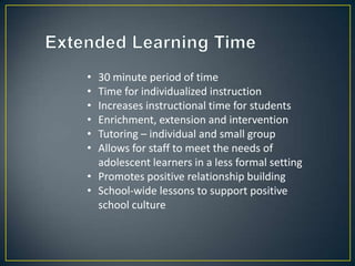 • 30 minute period of time
• Time for individualized instruction
• Increases instructional time for students
• Enrichment, extension and intervention
• Tutoring – individual and small group
• Allows for staff to meet the needs of
  adolescent learners in a less formal setting
• Promotes positive relationship building
• School-wide lessons to support positive
  school culture
 