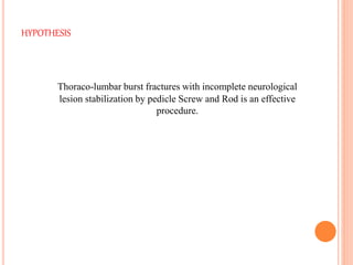 HYPOTHESIS
Thoraco-lumbar burst fractures with incomplete neurological
lesion stabilization by pedicle Screw and Rod is an effective
procedure.
 
