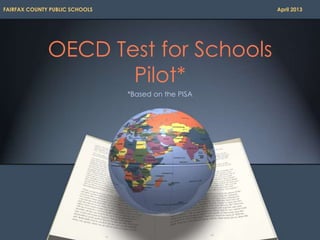 OECD Test for Schools
Pilot*
*Based on the PISA
FAIRFAX COUNTY PUBLIC SCHOOLS April 2013
 
