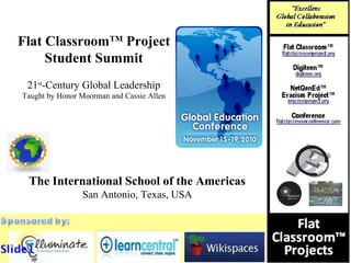 The International School of the Americas
San Antonio, Texas, USA
Flat ClassroomTM
Project
Student Summit
21st
-Century Global Leadership
Taught by Honor Moorman and Cassie Allen
 