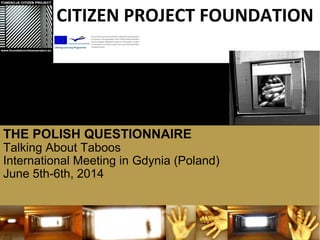 THE POLISH QUESTIONNAIRE
Talking About Taboos
International Meeting in Gdynia (Poland)
June 5th-6th, 2014
CITIZEN PROJECT FOUNDATION
 