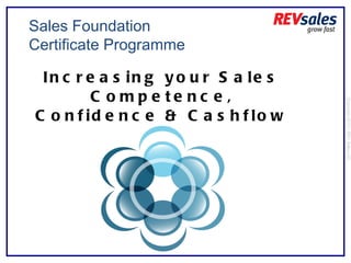 Increasing your Sales Competence, Confidence & Cashflow Copyright 2010 | REV Sales Ltd  Sales Foundation Certificate Programme 