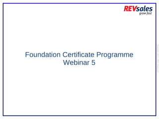 Foundation Certificate Programme Webinar 5 Copyright 2010 | REV Sales Ltd  