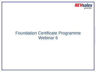 Foundation Certificate Programme Webinar 6 Copyright 2010 | REV Sales Ltd  