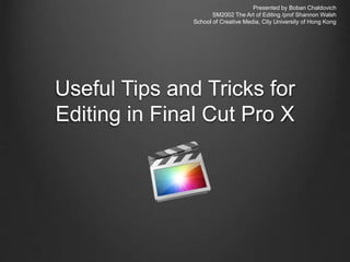 Useful Tips and Tricks for
Editing in Final Cut Pro X
Presented by Boban Chaldovich
SM2002 The Art of Editing /prof Shannon Walsh
School of Creative Media, City University of Hong Kong
 