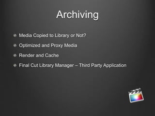Archiving
Media Copied to Library or Not?
Optimized and Proxy Media
Render and Cache
Final Cut Library Manager – Third Party Application
 
