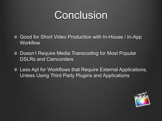 Conclusion
Good for Short Video Production with In-House / In-App
Workflow
Doesn’t Require Media Transcoding for Most Popular
DSLRs and Camcorders
Less Apt for Workflows that Require External Applications,
Unless Using Third Party Plugins and Applications
 