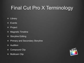 Final Cut Pro X Terminology
Library
Events
Project
Magnetic Timeline
Storyline Editing
Primary and Secondary Storyline
Audition
Compound Clip
Multicam Clip
 