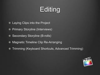 Editing
Laying Clips into the Project
Primary Storyline (Interviews)
Secondary Storyline (B-rolls)
Magnetic Timeline Clip Re-Arranging
Trimming (Keyboard Shortcuts, Advanced Trimming)
 