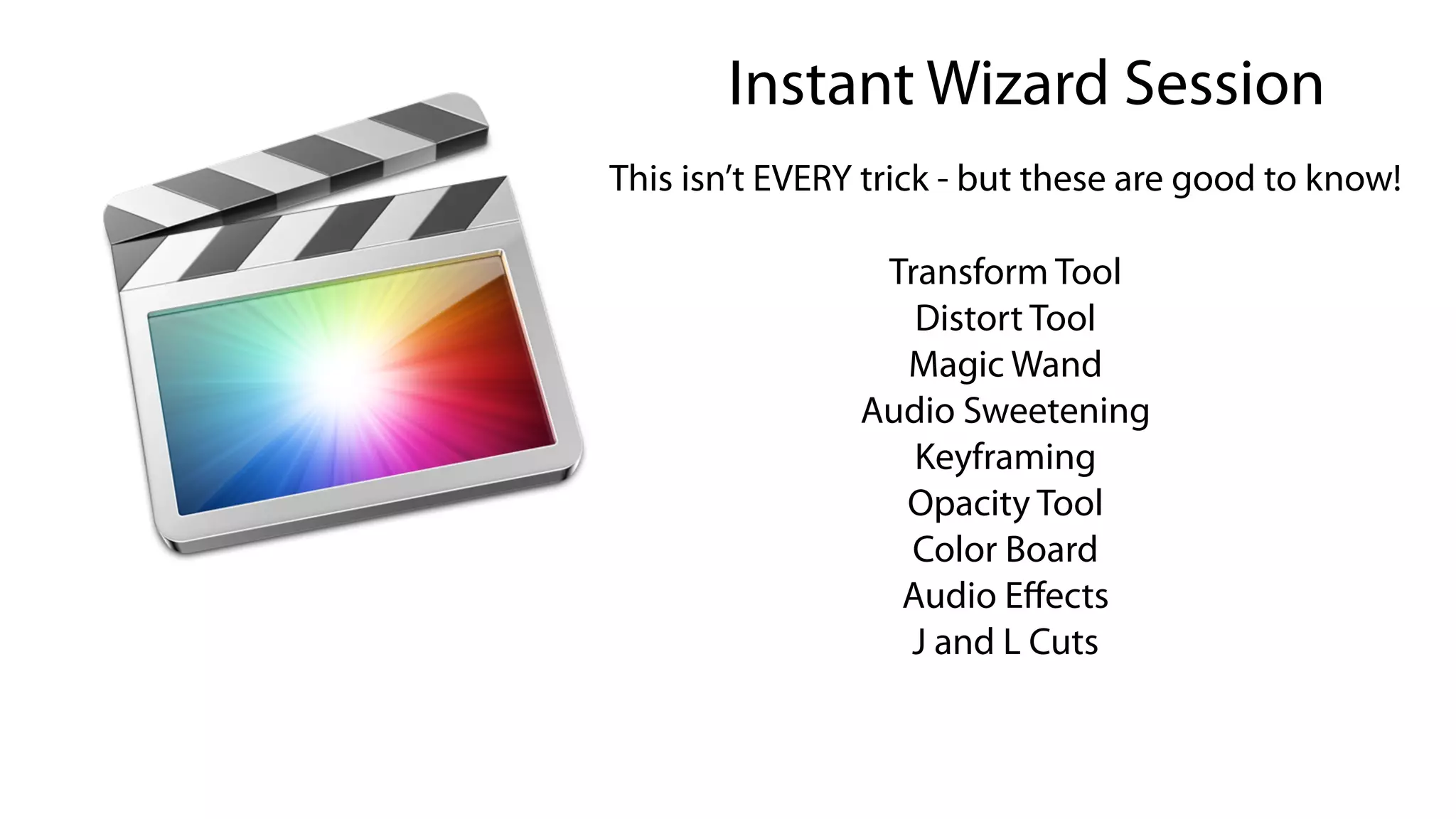 Instant Wizard Session
Transform Tool
Distort Tool
Magic Wand
Audio Sweetening
Keyframing
Opacity Tool
Color Board
Audio Eﬀects
J and L Cuts
This isn’t EVERY trick - but these are good to know!
 
