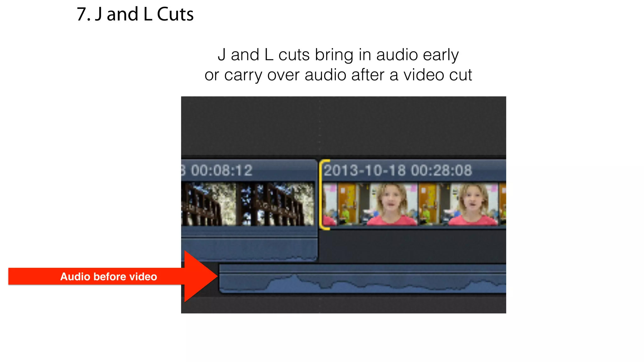7. J and L Cuts
J and L cuts bring in audio early
or carry over audio after a video cut
Audio before video
 