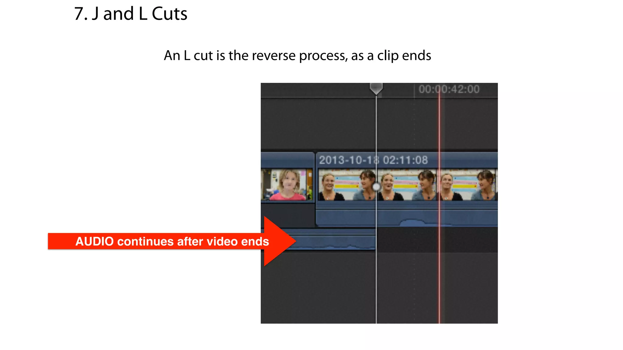 AUDIO continues after video ends
An L cut is the reverse process, as a clip ends
7. J and L Cuts
 