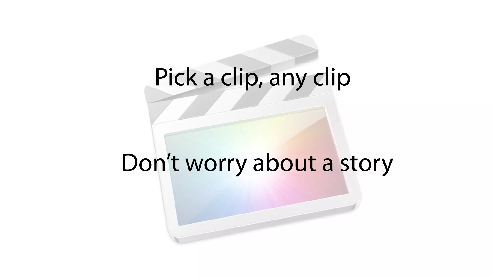 Pick a clip, any clip
Don’t worry about a story
 