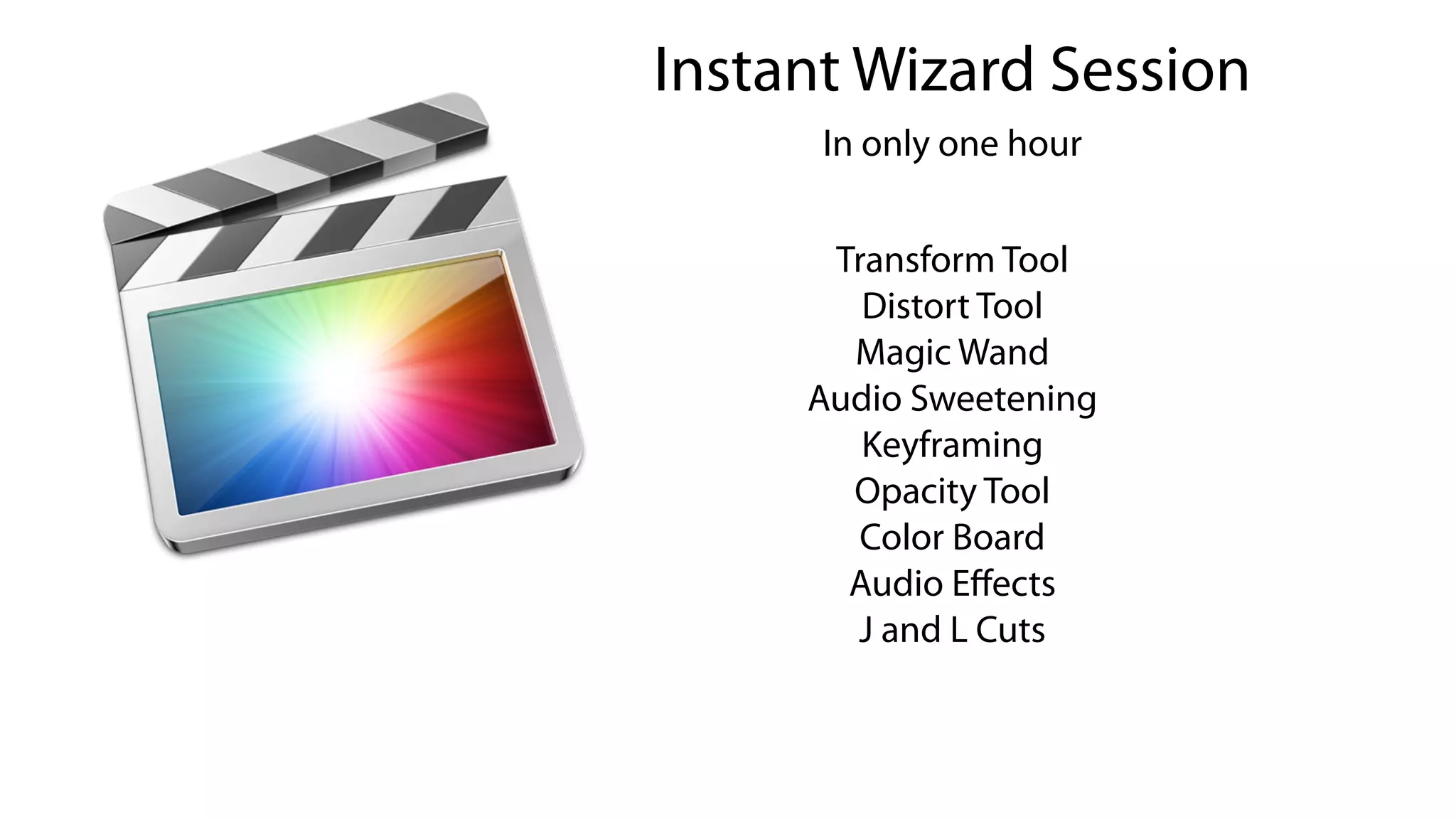 Instant Wizard Session
Transform Tool
Distort Tool
Magic Wand
Audio Sweetening
Keyframing
Opacity Tool
Color Board
Audio Eﬀects
J and L Cuts
In only one hour
 
