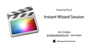 Final Cut Pro X
!
Instant Wizard Session
Jon Corippo
jcorippo@gmail.com - @jcorippo
!
!
 